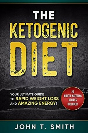 Ketogenic Diet: The Ketogenic Diet for Weight Loss: Your Ultimate Guide to Rapid Weight Loss and Amazing Energy!: 20+ Mouth-Watering Recipes Included (ketogenic diet, atkins diet Book 1) by John T. Smith