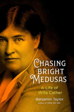 Chasing Bright Medusas: A Life of Willa Cather by Benjamin Taylor