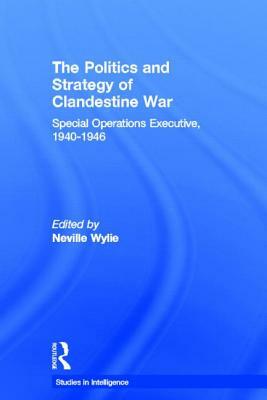 The Politics and Strategy of Clandestine War: Special Operations Executive, 1940-1946 by 