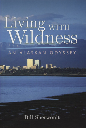 Living With Wildness: An Alaskan Odyssey by Bill Sherwonit