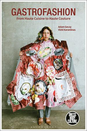 Gastrofashion from Haute Cuisine to Haute Couture: Fashion and Food by Vicki Karaminas, Adam Geczy
