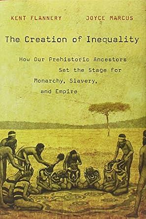 The Creation of Inequality: How Our Prehistoric Ancestors Set the Stage for Monarchy, Slavery, and Empire by Kent Flannery, Joyce Marcus