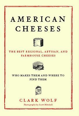 American Cheeses: The Best Regional, Artisan, and Farmhouse Cheeses, by Clark Wolf