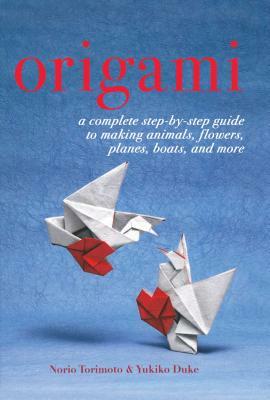 Origami: A Complete Step-By-Step Guide to Making Animals, Flowers, Planes, Boats, and More by Norio Torimoto, Yukiko Duke