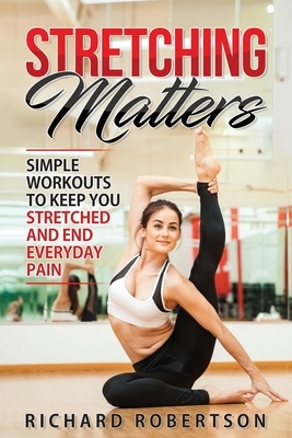 Stretching Matters: Simple Workouts to Keep You Stretched and End Everyday Pain by Richard Robertson