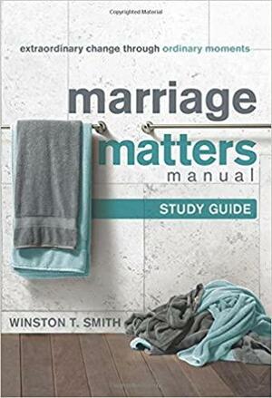 Marriage Matters Manual: Extraordinary Change through Ordinary Moments, Study Guide by Winston T. Smith