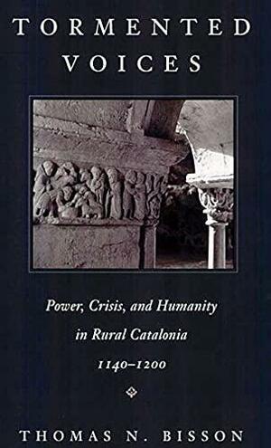 Tormented Voices: Power, Crisis, and Humanity in Rural Catalonia, 1140-1200 by Thomas N. Bisson