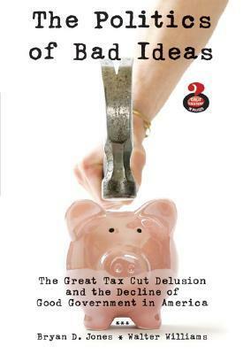 The Politics of Bad Ideas: The Great Tax Cut Delusion and the Decline of Good Government in America by Walter Williams, Bryan D. Jones