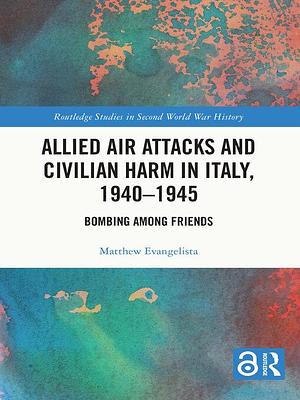 Allied Air Attacks and Civilian Harm in Italy, 1940–1945 by Matthew Evangelista