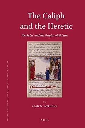 The Caliph and the Heretic: Ibn Sabaʾ and the Origins of Shīʿism by Sean W. Anthony