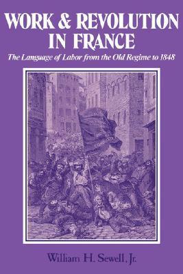 Work and Revolution in France: The Language of Labor from the Old Regime to 1848 by William H. Sewell Jr.