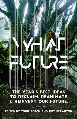 What Future: The Year's Best Ideas to Reclaim, Reanimate & Reinvent Our Future by Roy Scranton, Torie Bosch