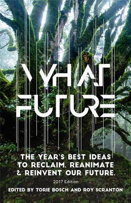 What Future: The Year's Best Ideas to Reclaim, Reanimate & Reinvent Our Future by Torie Bosch, Roy Scranton