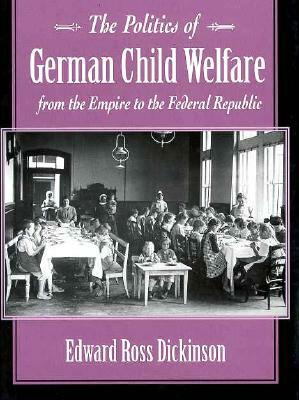 The Politics of German Child Welfare from the Empire to the Federal Republic by Edward Dickinson