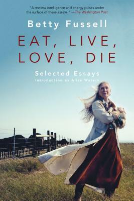 Eat Live Love Die: Selected Essays by Betty Fussell