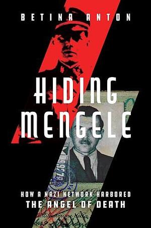 Hiding Mengele: How a Nazi Network Harbored the Angel of Death by Betina Anton