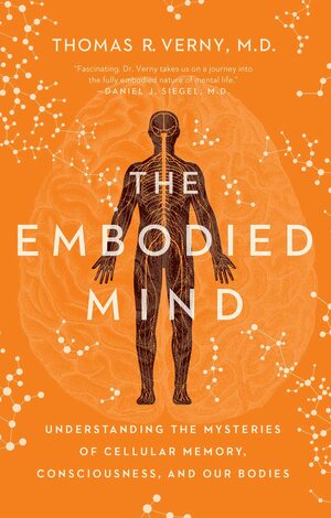 The Embodied Mind: Understanding the Mysteries of Cellular Memory, Consciousness, and Our Bodies by Thomas R. Verny