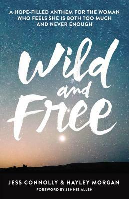 Wild and Free: A Hope-Filled Anthem for the Woman Who Feels She Is Both Too Much and Never Enough by Hayley Morgan, Jess Connolly
