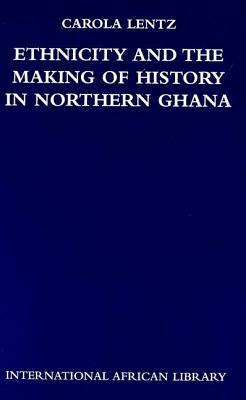 Ethnicity and the Making of History in Northern Ghana by Carola Lentz