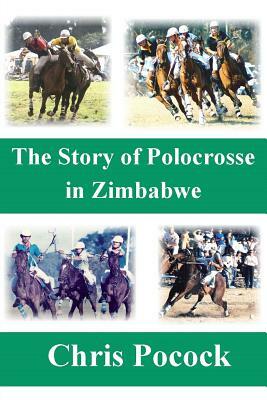 The Story of Polocrosse in Zimbabwe: The Story of Polocrosse in Zimbabwe by Chris Pocock