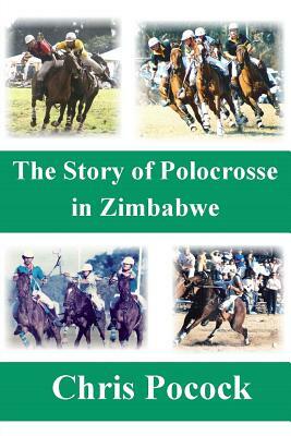 The Story of Polocrosse in Zimbabwe: The Story of Polocrosse in Zimbabwe by Chris Pocock