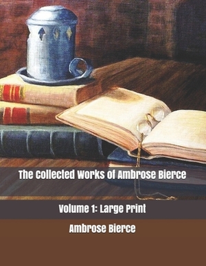 The Collected Works of Ambrose Bierce, Volume 1: Large Print by Ambrose Bierce