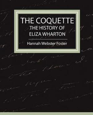The Coquette - The History of Eliza Wharton by Hannah Webster Foster, Webster Foster Hannah Webster Foster