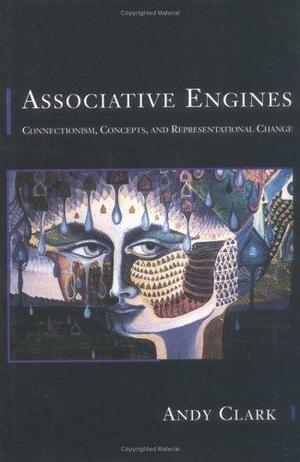 Associative Engines: Connectionism, Concepts, and Representational Change by Professor of Philosophy and Director of Philosophy Neuroscience Psychology Program Andy Clark, Andy Clark