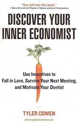 Discover Your Inner Economist: Use Incentives to Fall in Love, Survive Your Next Meeting, and Motivate Your Dentist by Tyler Cowen