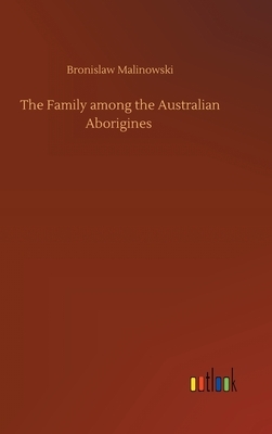 The Family among the Australian Aborigines by Bronislaw Malinowski