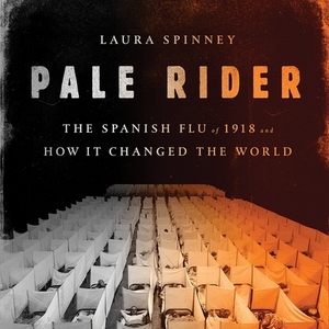 Pale Rider: The Spanish Flu of 1918 and How It Changed the World by Laura Spinney