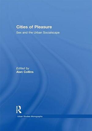 Cities of Pleasure: Sex and the Urban Socialscape by Alan Collins