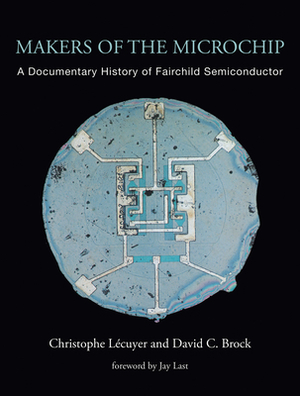 Makers of the Microchip: A Documentary History of Fairchild Semiconductor by Christophe Lecuyer, David C. Brock