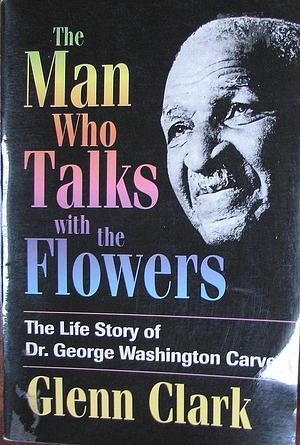 Man Who Talks With Flowers by Glenn Clark, Glenn Clark