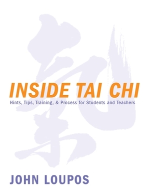 Inside Tai Chi: Hints, Tips, Training & Process for Students and Teachers by John Loupos