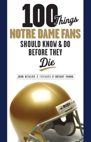 100 Things Notre Dame Fans Should KnowDo Before They Die by John Heisler