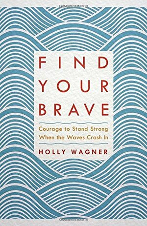 Find Your Brave: Courage to Stand Strong When the Waves Crash In by Holly Wagner