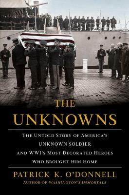 The Unknowns: The Untold Story of America's Unknown Soldier and Wwi's Most Decorated Heroes Who Brought Him Home by Patrick K. O'Donnell