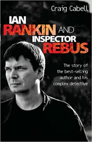 Ian Rankin and Inspector Rebus: The Story of the Best-Selling Author and His Complex Detective by Craig Cabell