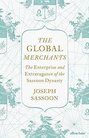The Global Merchants: The Enterprise and Extravagance of the Sassoon Dynasty by Joseph Sassoon