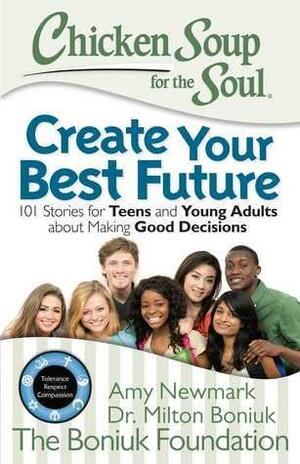 Chicken Soup for the Soul: Create Your Best Future: Inspiring Stories for Teens and Young Adults about Making the Right Decisions by Amy Newmark