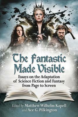 The Fantastic Made Visible: Essays on the Adaptation of Science Fiction and Fantasy from Page to Screen by Ace G. Pilkington, Matthew Wilhelm Kapell