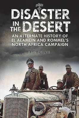 Disaster in the Desert: An Alternate History of El Alamein and Rommel's North Africa Campaign by Ken Delve