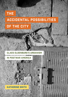The Accidental Possibilities of the City: Claes Oldenburg's Urbanism in Postwar America by Katherine Smith
