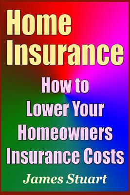 Home Insurance: How to Lower Your Homeowners Insurance Costs by James Stuart