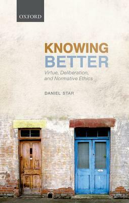 Knowing Better: Virtue, Deliberation, and Normative Ethics by Daniel Star