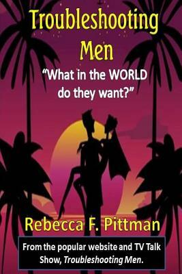 Troubleshooting Men: What in the WORLD do they want? by Rebecca F. Pittman