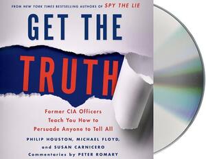Get the Truth: Former CIA Officers Teach You How to Persuade Anyone to Tell All by Philip Houston, Michael Floyd