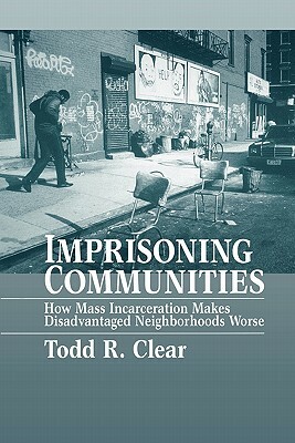 Imprisoning Communities: How Mass Incarceration Makes Disadvantaged Neighborhoods Worse by Todd R. Clear