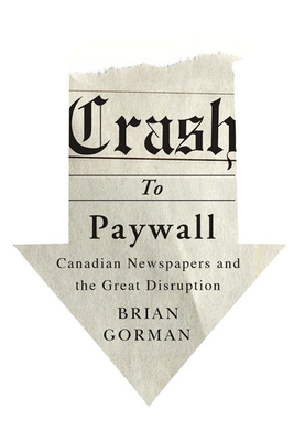 Crash to Paywall: Canadian Newspapers and the Great Disruption by Brian Gorman